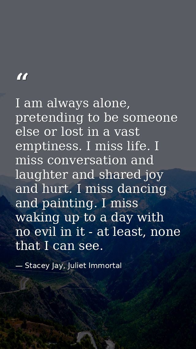 I am always alone, pretending to be someone else or lost in a vast emptiness. I miss life. I miss conversation and laugh — Stacey Jay, Juliet Immortal