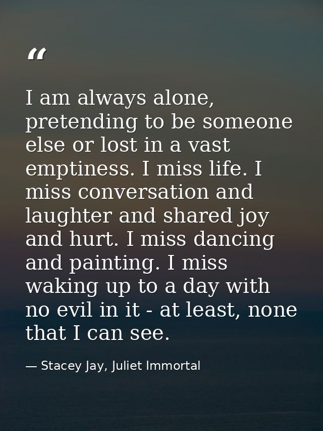 I am always alone, pretending to be someone else or lost in a vast emptiness. I miss life. I miss conversation and laugh — Stacey Jay, Juliet Immortal