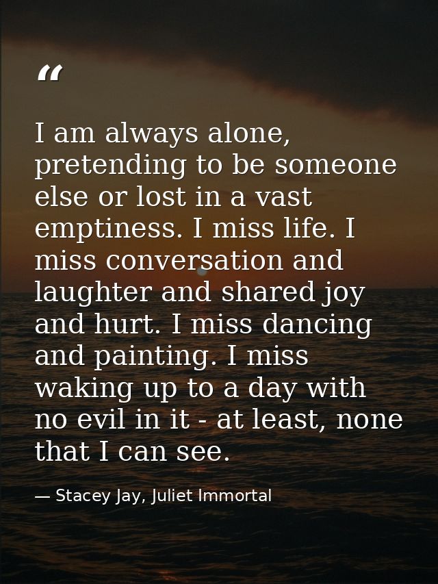 I am always alone, pretending to be someone else or lost in a vast emptiness. I miss life. I miss conversation and laugh — Stacey Jay, Juliet Immortal