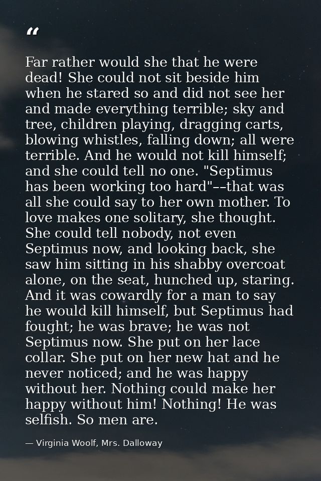 Far rather would she that he were dead! She could not sit beside him when he stared so and did not see her and made ever — Virginia Woolf, Mrs. Dalloway