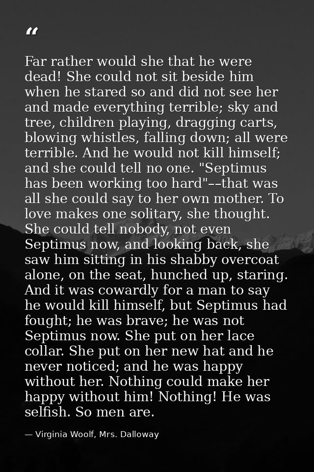 Far rather would she that he were dead! She could not sit beside him when he stared so and did not see her and made ever — Virginia Woolf, Mrs. Dalloway