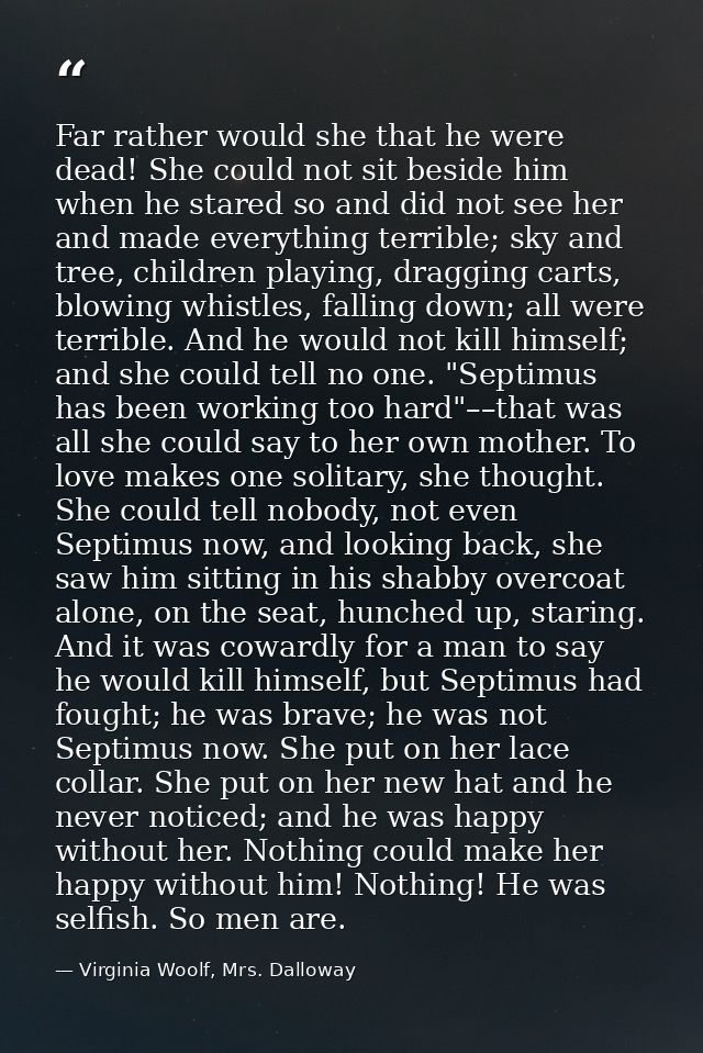 Far rather would she that he were dead! She could not sit beside him when he stared so and did not see her and made ever — Virginia Woolf, Mrs. Dalloway