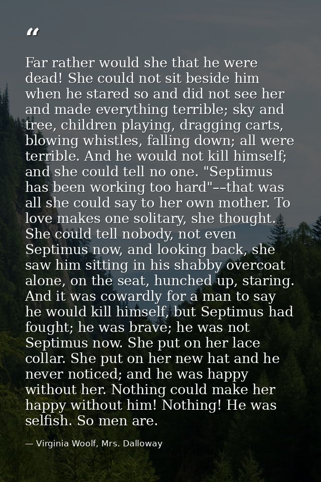 Far rather would she that he were dead! She could not sit beside him when he stared so and did not see her and made ever — Virginia Woolf, Mrs. Dalloway