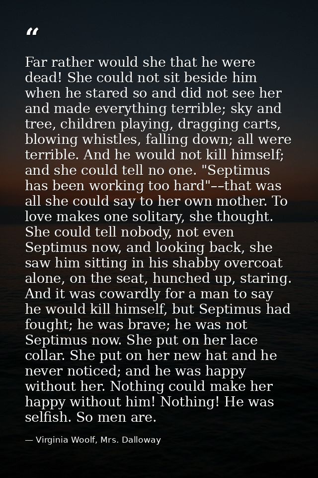Far rather would she that he were dead! She could not sit beside him when he stared so and did not see her and made ever — Virginia Woolf, Mrs. Dalloway
