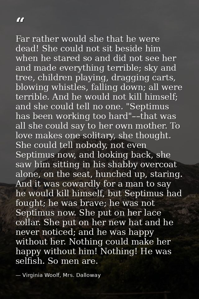 Far rather would she that he were dead! She could not sit beside him when he stared so and did not see her and made ever — Virginia Woolf, Mrs. Dalloway