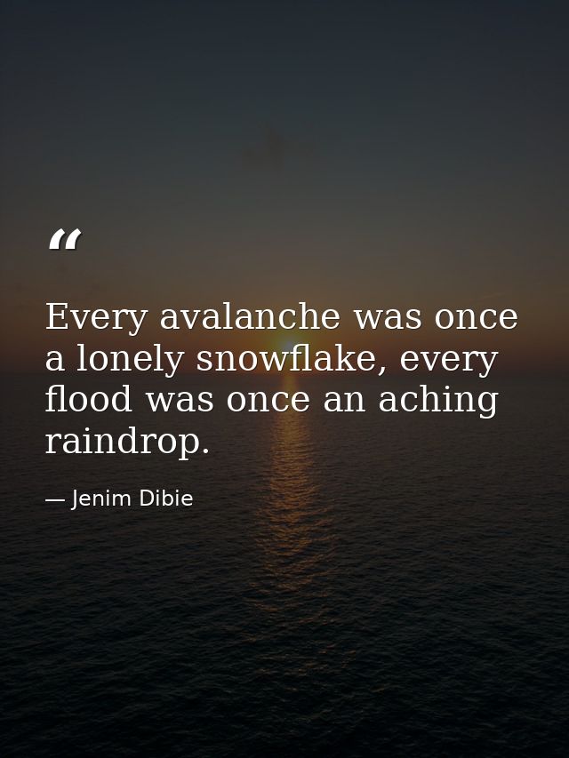 Every avalanche was once a lonely snowflake, every flood was once an aching raindrop. — Jenim Dibie