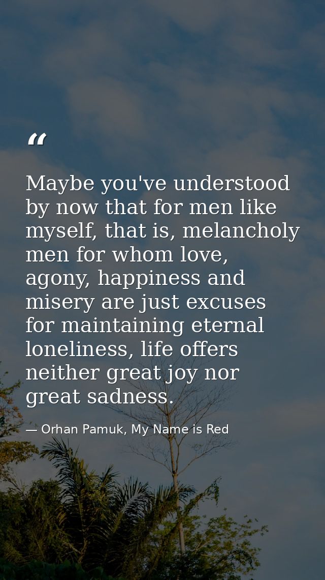 Maybe you've understood by now that for men like myself, that is, melancholy men for whom love, agony, happiness and mis — Orhan Pamuk, My Name is Red