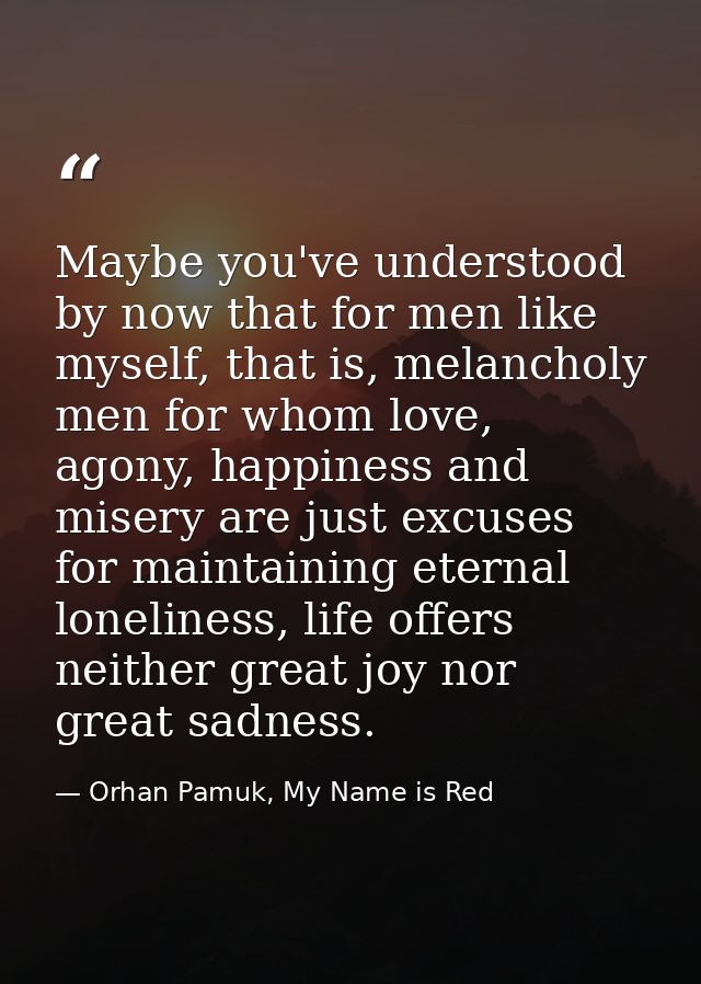 Maybe you've understood by now that for men like myself, that is, melancholy men for whom love, agony, happiness and mis — Orhan Pamuk, My Name is Red