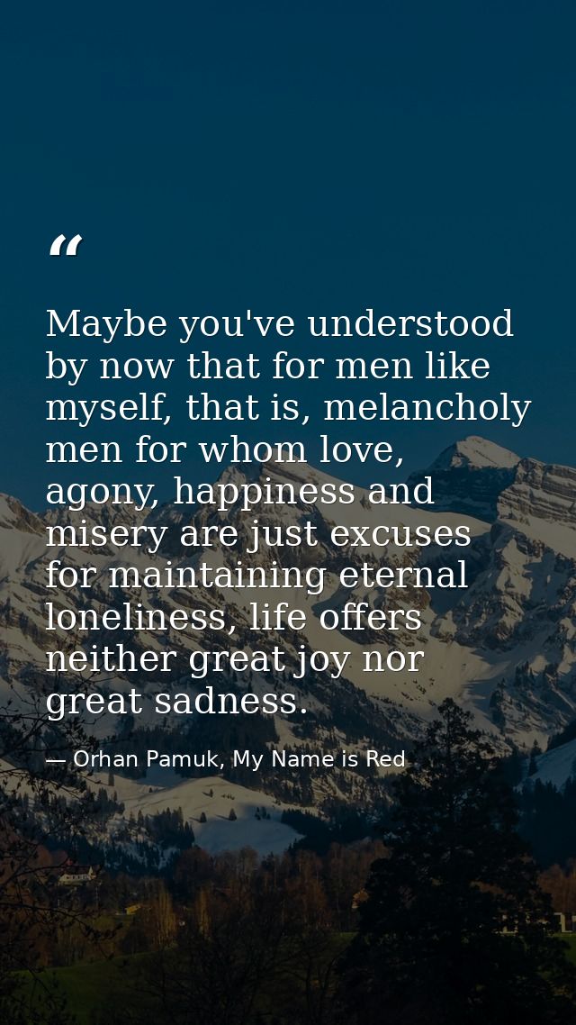 Maybe you've understood by now that for men like myself, that is, melancholy men for whom love, agony, happiness and mis — Orhan Pamuk, My Name is Red