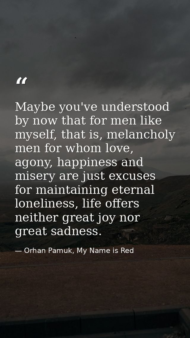 Maybe you've understood by now that for men like myself, that is, melancholy men for whom love, agony, happiness and mis — Orhan Pamuk, My Name is Red