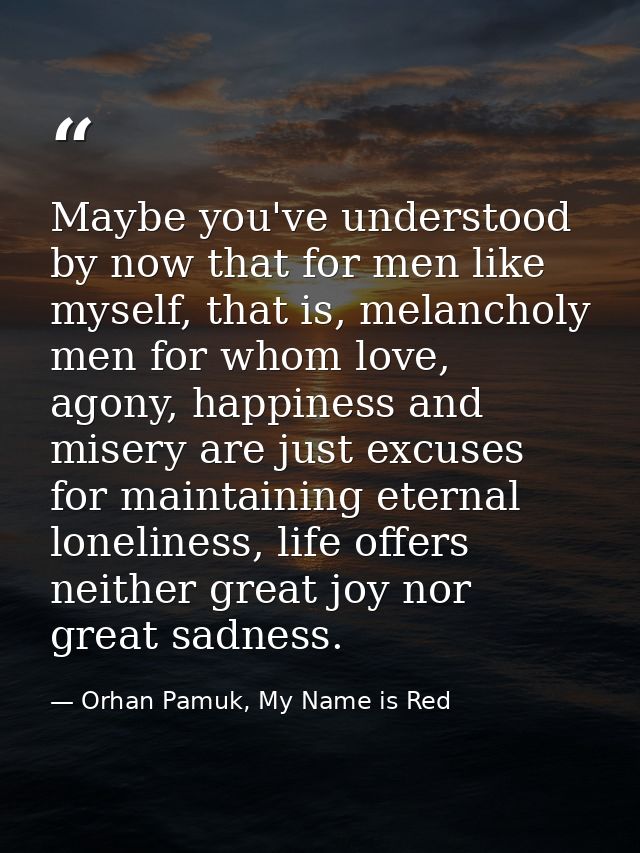 Maybe you've understood by now that for men like myself, that is, melancholy men for whom love, agony, happiness and mis — Orhan Pamuk, My Name is Red