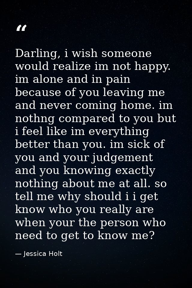 Darling, i wish someone would realize im not happy. im alone and in pain because of you leaving me and never coming home — Jessica Holt