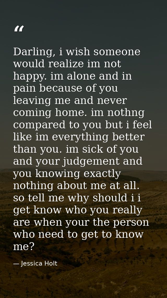 Darling, i wish someone would realize im not happy. im alone and in pain because of you leaving me and never coming home — Jessica Holt