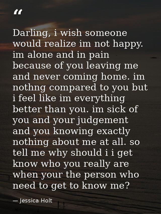 Darling, i wish someone would realize im not happy. im alone and in pain because of you leaving me and never coming home — Jessica Holt