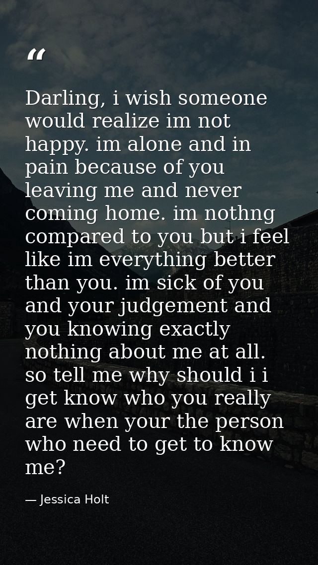 Darling, i wish someone would realize im not happy. im alone and in pain because of you leaving me and never coming home — Jessica Holt