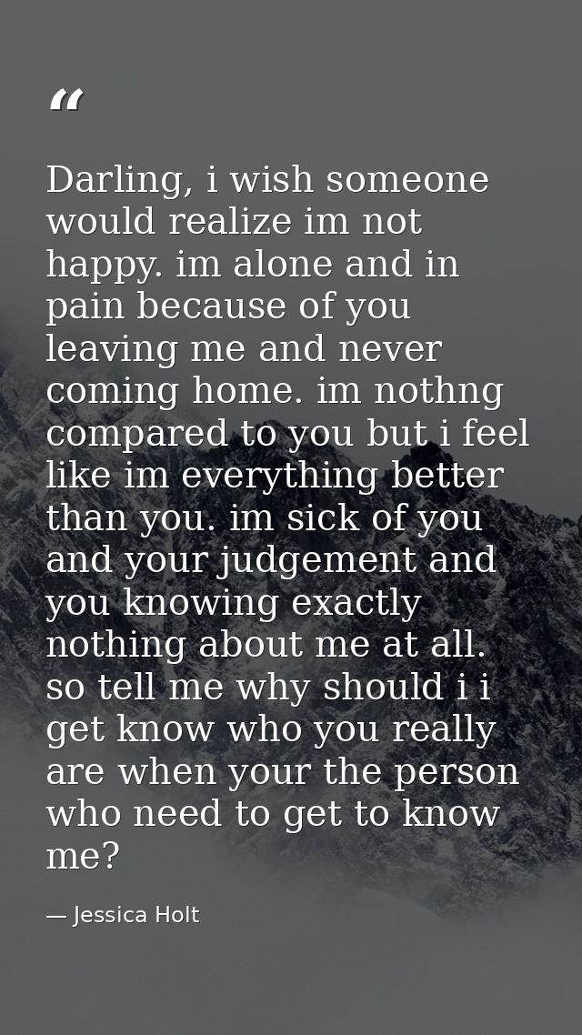 Darling, i wish someone would realize im not happy. im alone and in pain because of you leaving me and never coming home — Jessica Holt