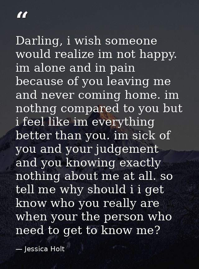 Darling, i wish someone would realize im not happy. im alone and in pain because of you leaving me and never coming home — Jessica Holt