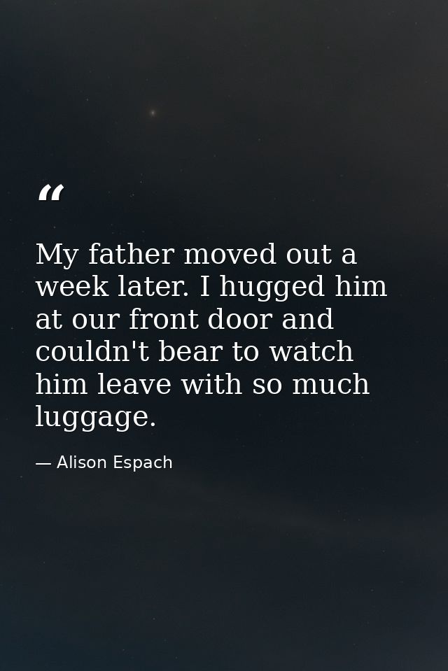 My father moved out a week later. I hugged him at our front door and couldn't bear to watch him leave with so much lugga — Alison Espach