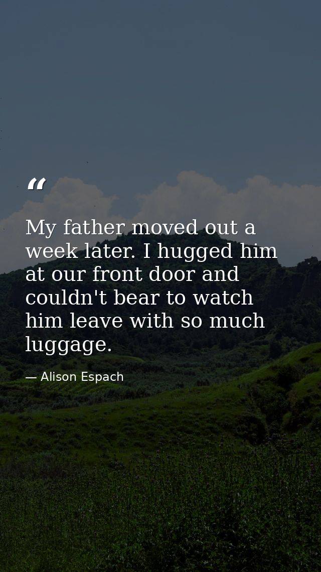 My father moved out a week later. I hugged him at our front door and couldn't bear to watch him leave with so much lugga — Alison Espach
