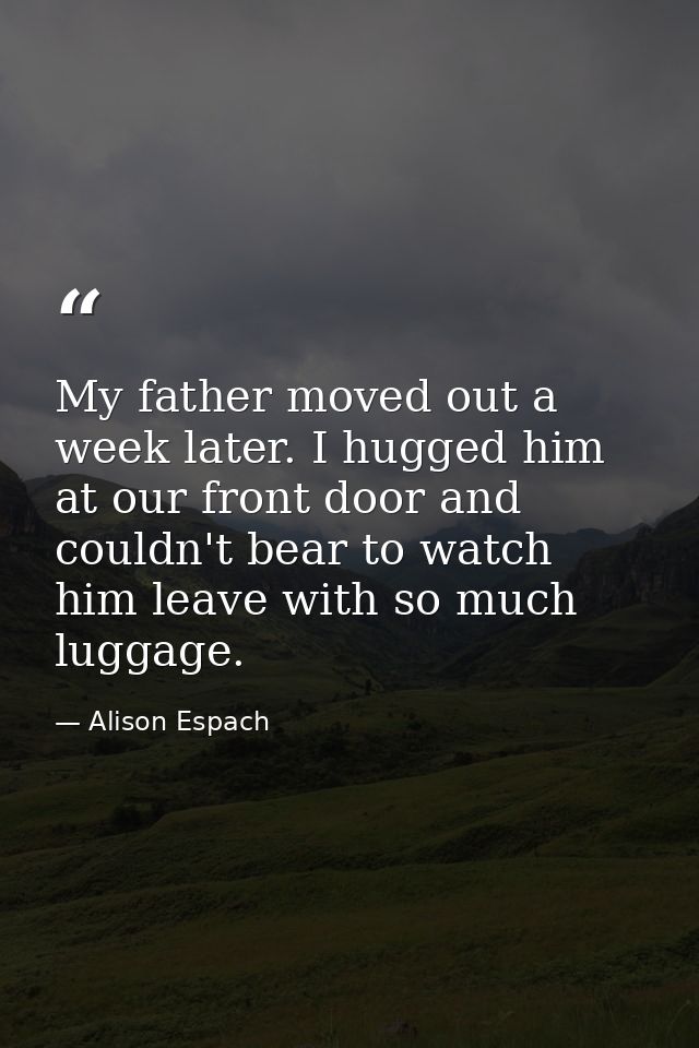 My father moved out a week later. I hugged him at our front door and couldn't bear to watch him leave with so much lugga — Alison Espach