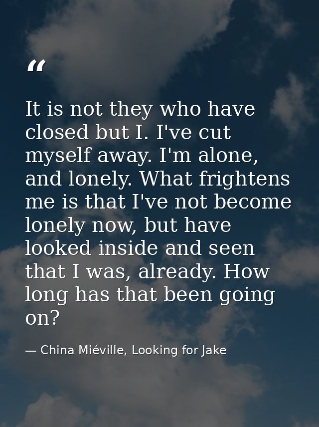 It is not they who have closed but I. I've cut myself away. I'm alone, and lonely. What frightens me is that I've not be — China Miéville, Looking for Jake