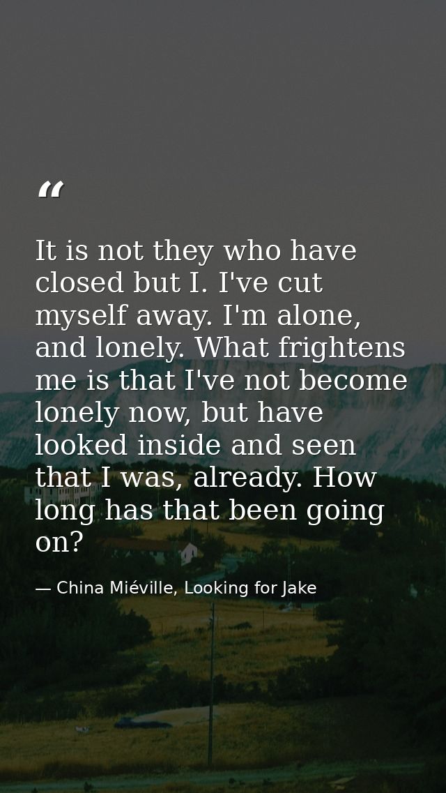 It is not they who have closed but I. I've cut myself away. I'm alone, and lonely. What frightens me is that I've not be — China Miéville, Looking for Jake