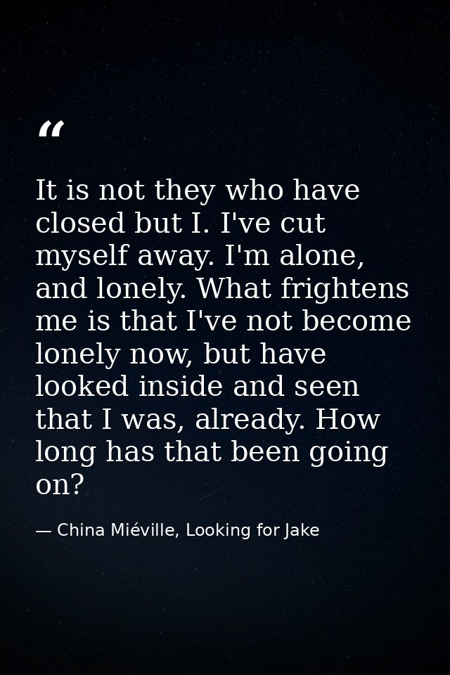 It is not they who have closed but I. I've cut myself away. I'm alone, and lonely. What frightens me is that I've not be — China Miéville, Looking for Jake