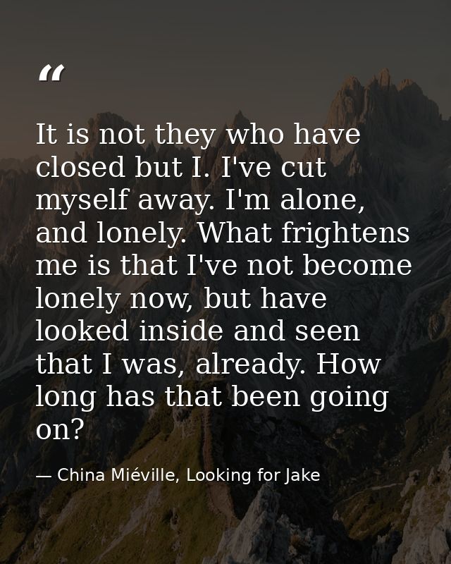 It is not they who have closed but I. I've cut myself away. I'm alone, and lonely. What frightens me is that I've not be — China Miéville, Looking for Jake