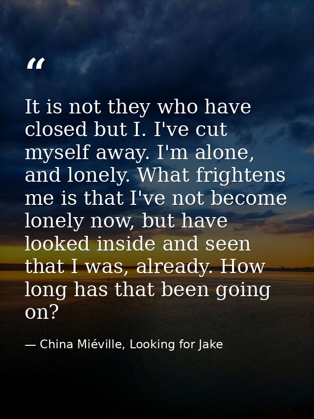 It is not they who have closed but I. I've cut myself away. I'm alone, and lonely. What frightens me is that I've not be — China Miéville, Looking for Jake