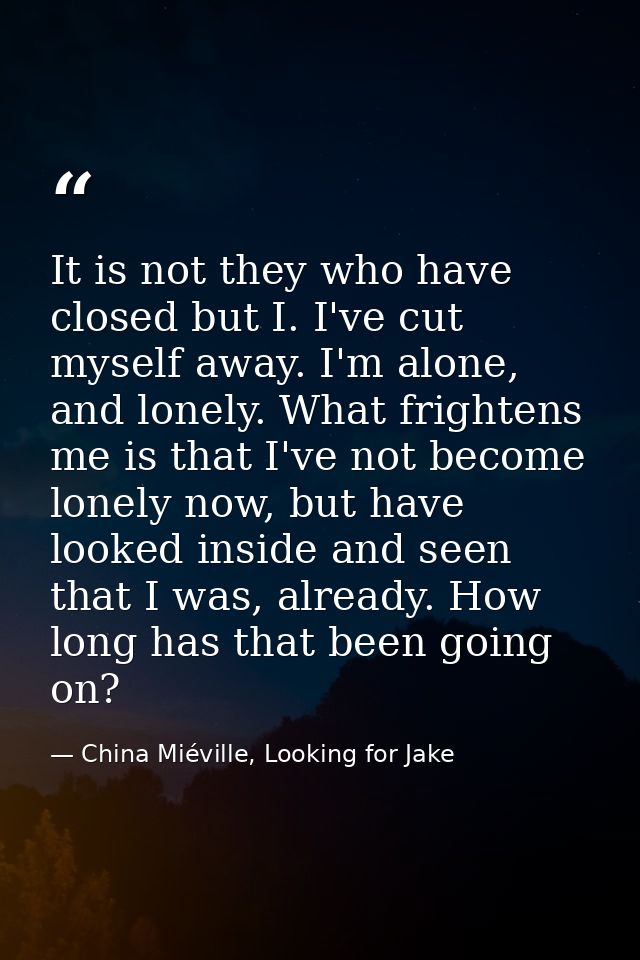 It is not they who have closed but I. I've cut myself away. I'm alone, and lonely. What frightens me is that I've not be — China Miéville, Looking for Jake
