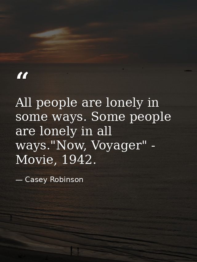 All people are lonely in some ways. Some people are lonely in all ways."Now, Voyager" - Movie, 1942. — Casey Robinson