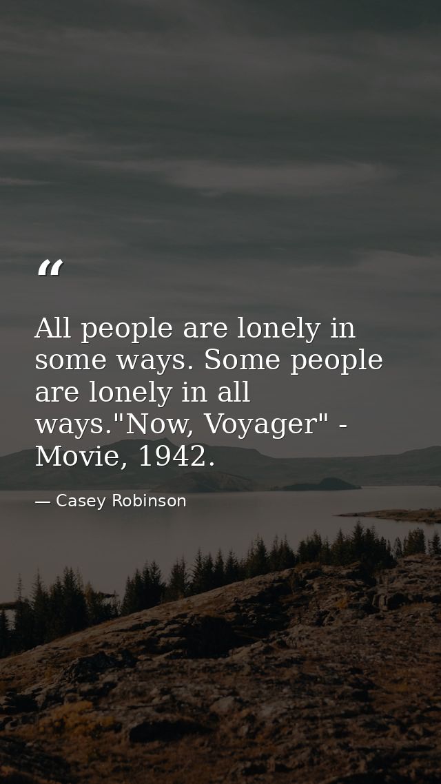All people are lonely in some ways. Some people are lonely in all ways."Now, Voyager" - Movie, 1942. — Casey Robinson