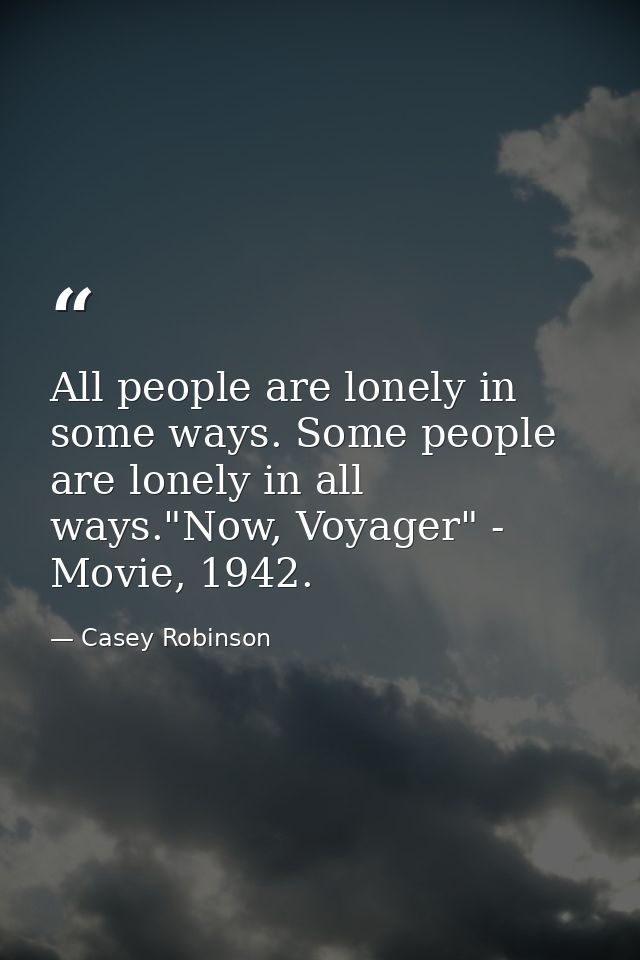 All people are lonely in some ways. Some people are lonely in all ways."Now, Voyager" - Movie, 1942. — Casey Robinson