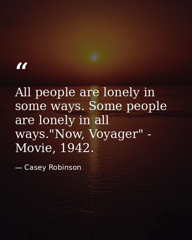 All people are lonely in some ways. Some people are lonely in all ways."Now, Voyager" - Movie, 1942. — Casey Robinson