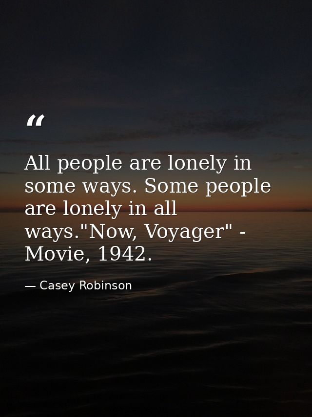 All people are lonely in some ways. Some people are lonely in all ways."Now, Voyager" - Movie, 1942. — Casey Robinson