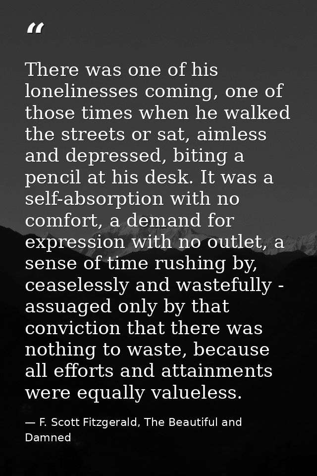 There was one of his lonelinesses coming, one of those times when he walked the streets or sat, aimless and depressed, b — F. Scott Fitzgerald, The Beautiful and Damned