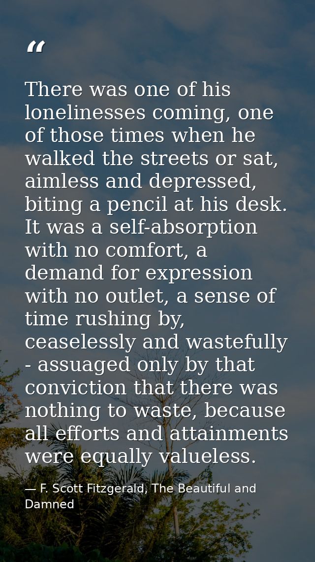 There was one of his lonelinesses coming, one of those times when he walked the streets or sat, aimless and depressed, b — F. Scott Fitzgerald, The Beautiful and Damned