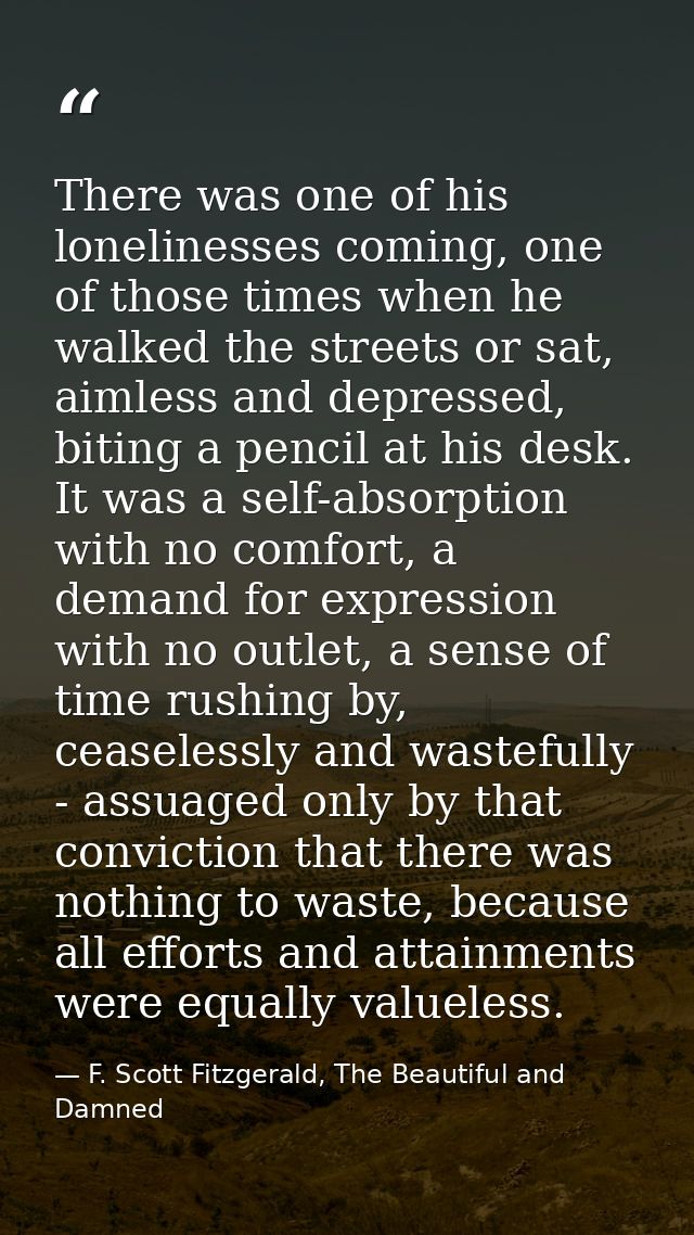 There was one of his lonelinesses coming, one of those times when he walked the streets or sat, aimless and depressed, b — F. Scott Fitzgerald, The Beautiful and Damned