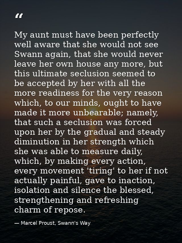 My aunt must have been perfectly well aware that she would not see Swann again, that she would never leave her own house — Marcel Proust, Swann's Way