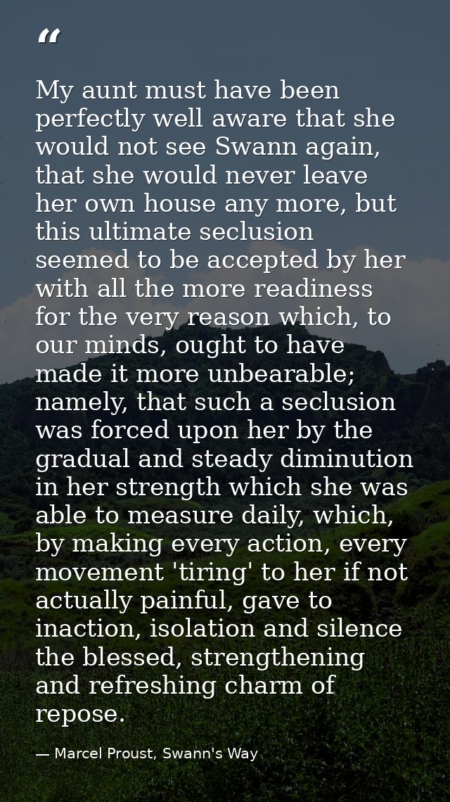 My aunt must have been perfectly well aware that she would not see Swann again, that she would never leave her own house — Marcel Proust, Swann's Way