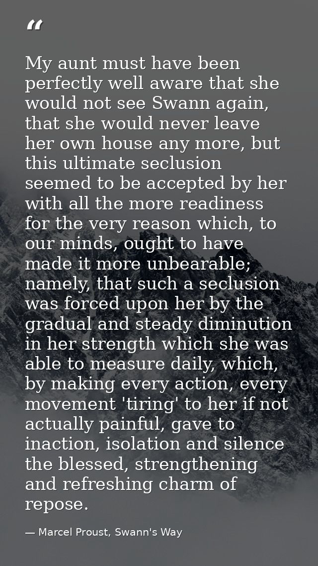 My aunt must have been perfectly well aware that she would not see Swann again, that she would never leave her own house — Marcel Proust, Swann's Way