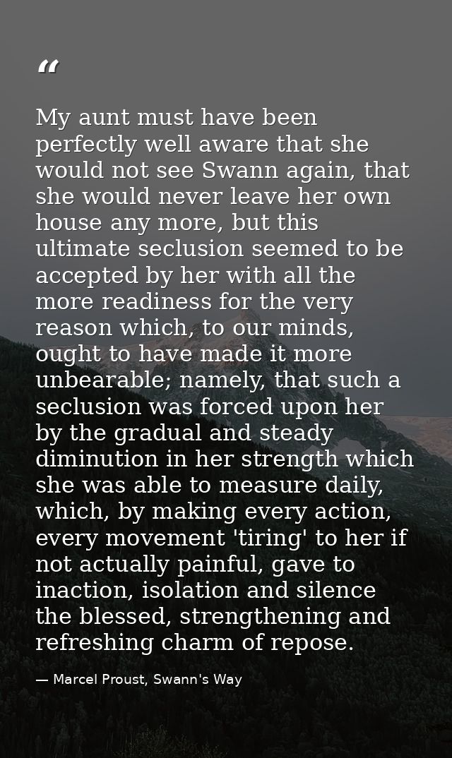 My aunt must have been perfectly well aware that she would not see Swann again, that she would never leave her own house — Marcel Proust, Swann's Way