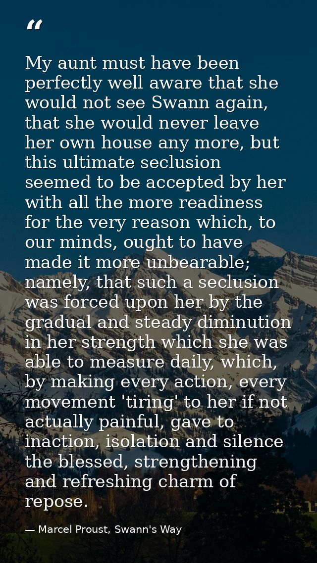 My aunt must have been perfectly well aware that she would not see Swann again, that she would never leave her own house — Marcel Proust, Swann's Way