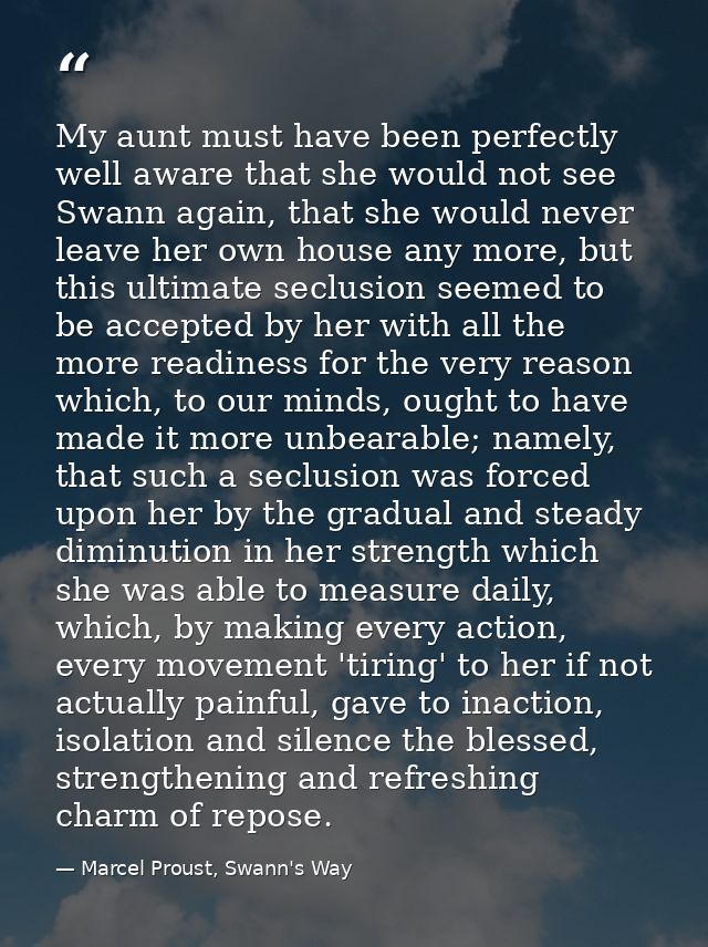My aunt must have been perfectly well aware that she would not see Swann again, that she would never leave her own house — Marcel Proust, Swann's Way