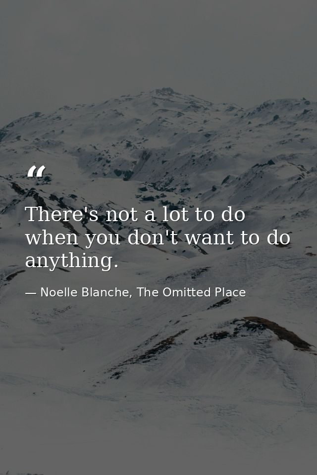 There's not a lot to do when you don't want to do anything. — Noelle Blanche, The Omitted Place