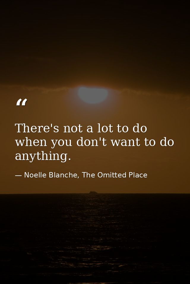 There's not a lot to do when you don't want to do anything. — Noelle Blanche, The Omitted Place