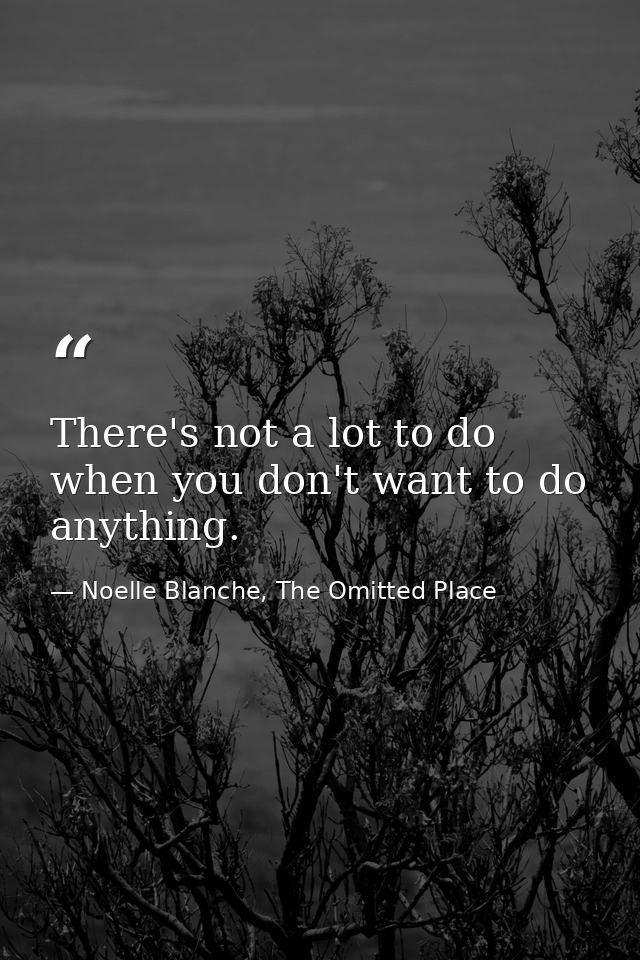 There's not a lot to do when you don't want to do anything. — Noelle Blanche, The Omitted Place