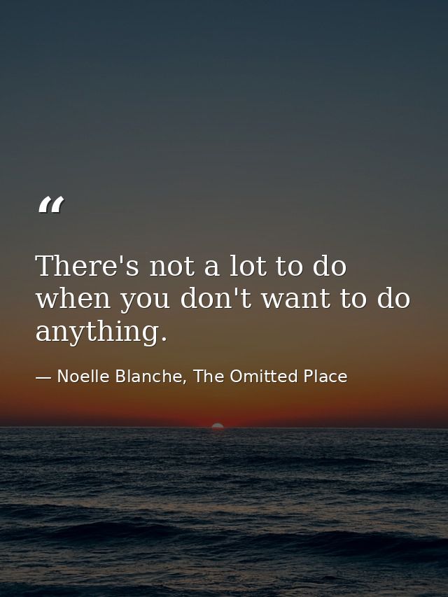 There's not a lot to do when you don't want to do anything. — Noelle Blanche, The Omitted Place