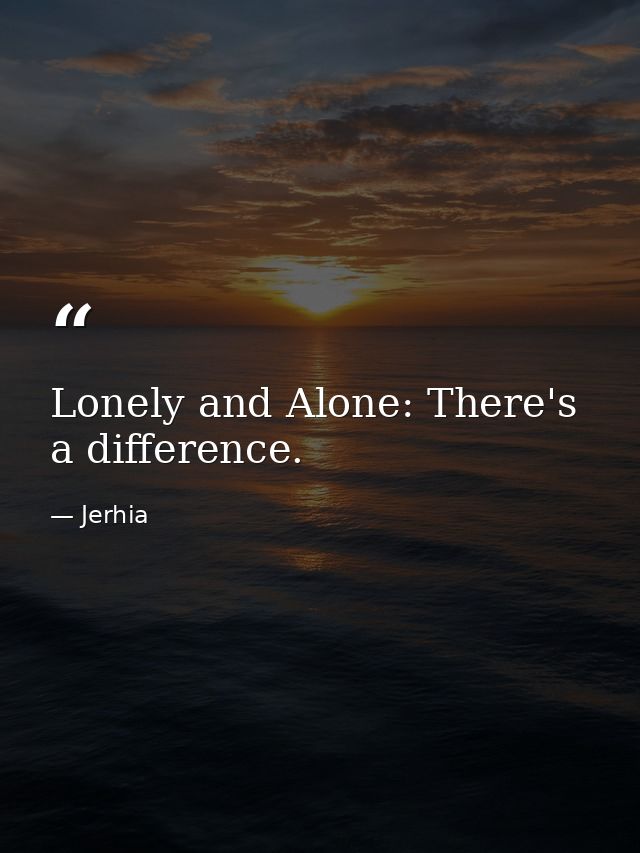 Lonely and Alone: There's a difference. — Jerhia