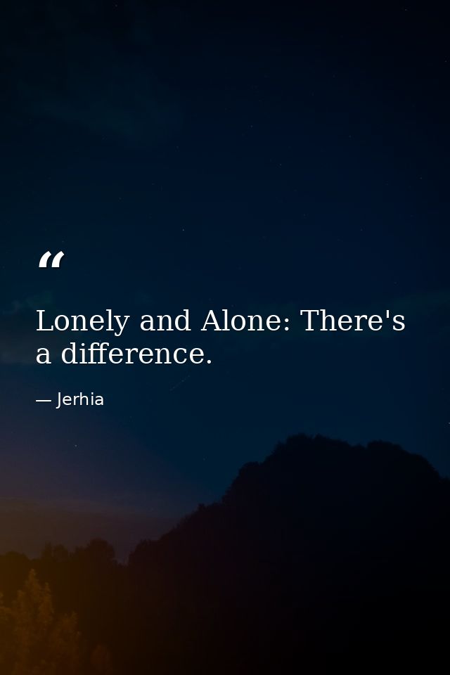 Lonely and Alone: There's a difference. — Jerhia
